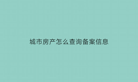 城市房产怎么查询备案信息(如何查询城市房产交易数据)