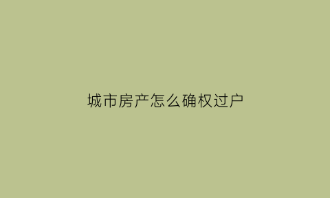 城市房产怎么确权过户(城市房产怎么确权过户手续)
