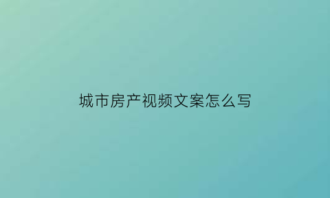 城市房产视频文案怎么写(房源视频文案)