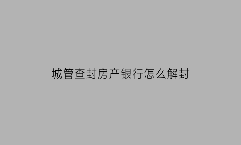 城管查封房产银行怎么解封