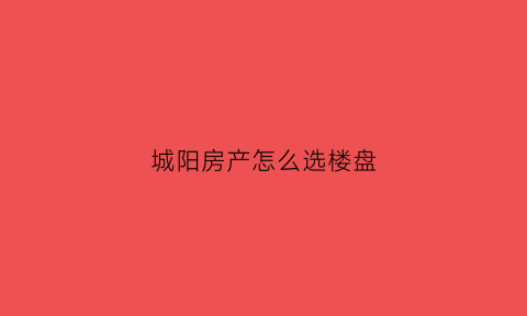 城阳房产怎么选楼盘