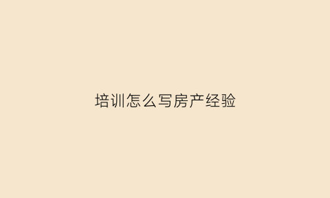 培训怎么写房产经验(培训房产经纪人的步骤)