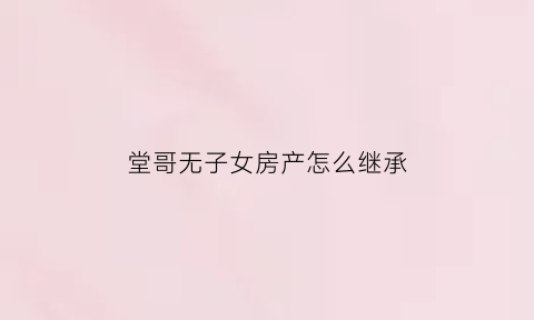 堂哥无子女房产怎么继承(堂兄弟无子女他的财产谁继承)