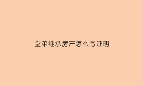 堂弟继承房产怎么写证明