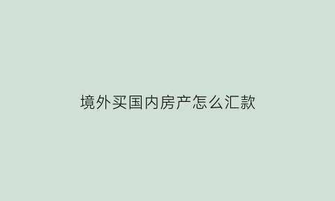 境外买国内房产怎么汇款(在国外购买房产应该怎样办汇款)