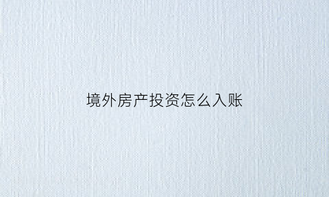 境外房产投资怎么入账(境外房地产投资)