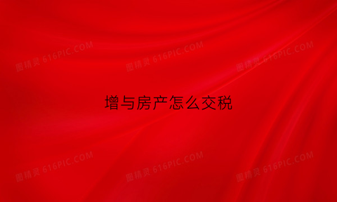 增与房产怎么交税(增与房产税收政策)