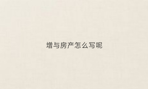增与房产怎么写呢(赠与房产需办什么手续)
