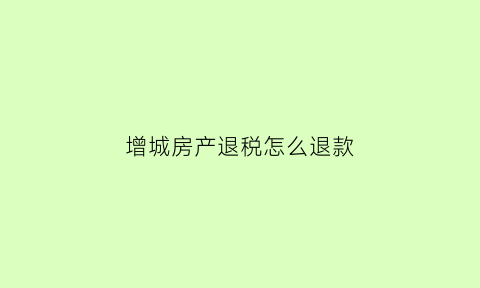 增城房产退税怎么退款(增城契税新政策)