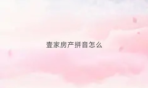 壹家房产拼音怎么(壹家英文拼写)