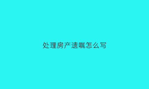 处理房产遗嘱怎么写(房产遗嘱怎么有效)