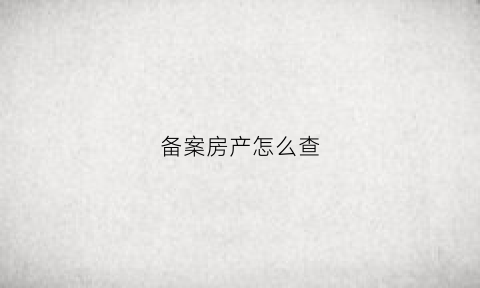 备案房产怎么查(备案房产怎么查询)