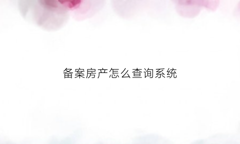 备案房产怎么查询系统(备案查询房子)