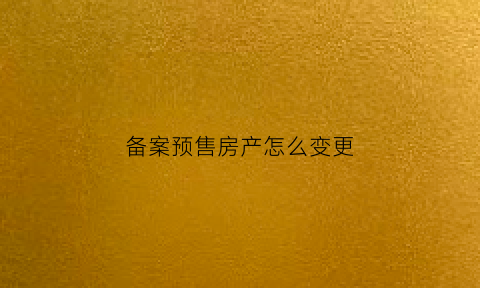 备案预售房产怎么变更(备案预售房产怎么变更名字)