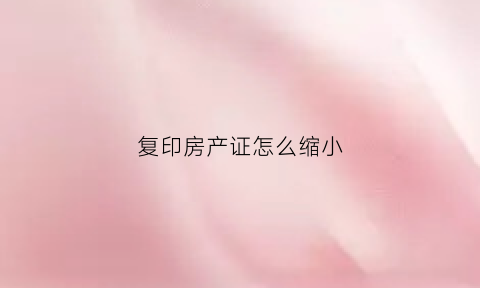 复印房产证怎么缩小(复印房产证怎么缩小尺寸图片)