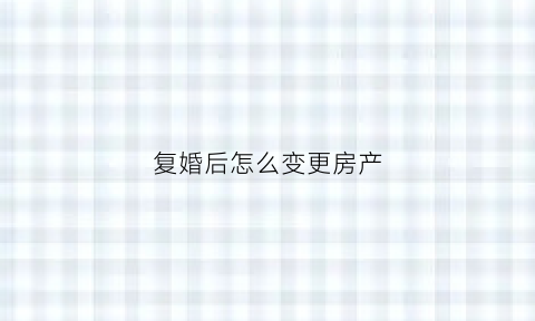 复婚后怎么变更房产(复婚后房产更名)