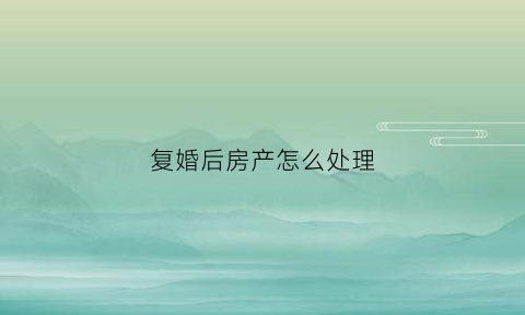 复婚后房产怎么处理(复婚后房子如何恢复共同财产)