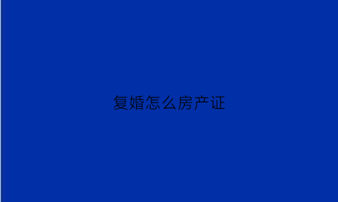 复婚怎么房产证(复婚房产还算共有吗)
