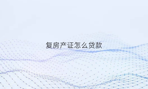复房产证怎么贷款(房产证复应件会被网贷吗)