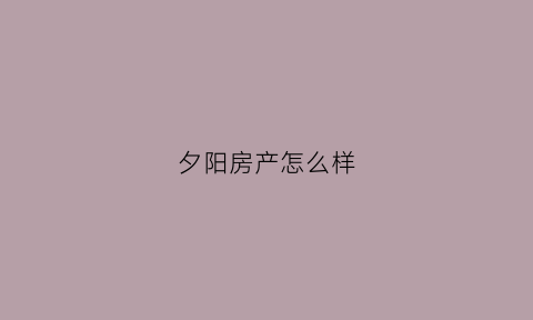 夕阳房产怎么样(夕阳居老年公寓怎么样)