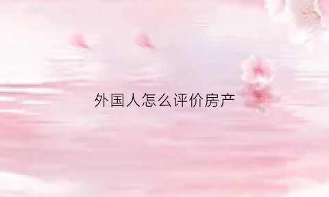 外国人怎么评价房产(外国人怎么看中国人爱买房)
