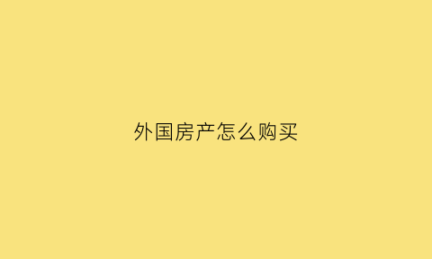 外国房产怎么购买(外国房产怎么购买最划算)