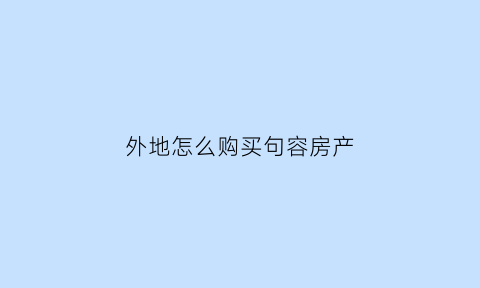 外地怎么购买句容房产(句容购房对外地人购房要求)