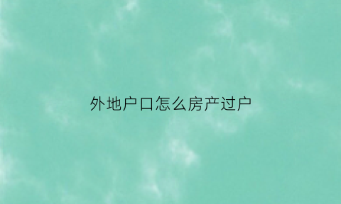外地户口怎么房产过户(外地户口怎么房产过户给老婆)