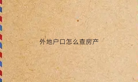 外地户口怎么查房产(外地户口怎么查名下没有房产)