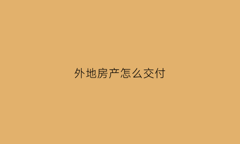 外地房产怎么交付(异地房产怎么交房产税)