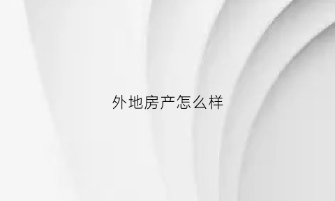 外地房产怎么样(外地房产如何贷款)
