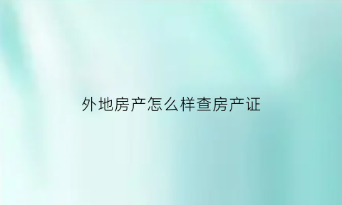 外地房产怎么样查房产证(外地房产怎么样查房产证编号)