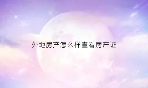 外地房产怎么样查看房产证