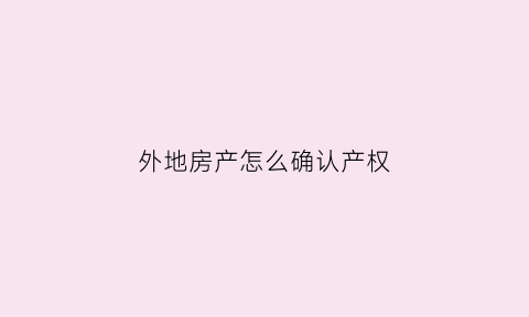 外地房产怎么确认产权(外地房产怎么确认产权归属)