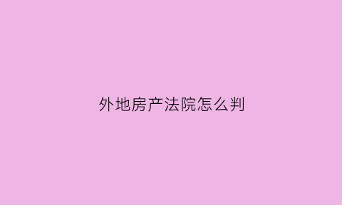 外地房产法院怎么判(异地房产纠纷怎么起诉)