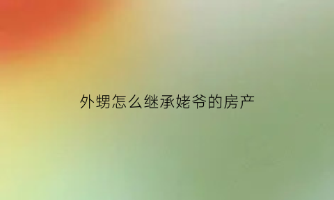 外甥怎么继承姥爷的房产