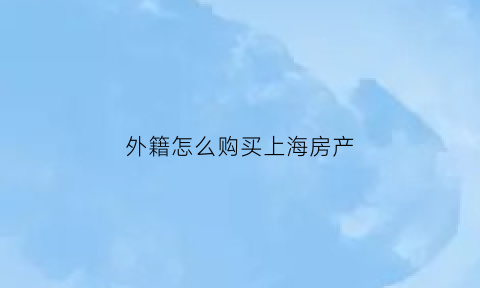 外籍怎么购买上海房产(外籍怎么购买上海房产)