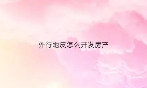 外行地皮怎么开发房产(异地土地出让)
