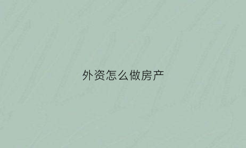外资怎么做房产(外资公司投资房地产)
