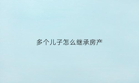 多个儿子怎么继承房产(多个子女继承房产的过户处理)