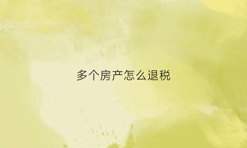 多个房产怎么退税(多个房产怎么退税的)