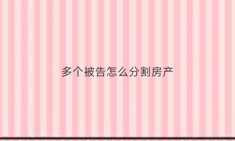 多个被告怎么分割房产(多个被告怎么确定管辖)