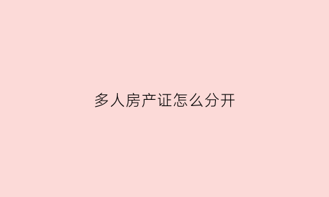 多人房产证怎么分开(多人房产证怎么分开办理)