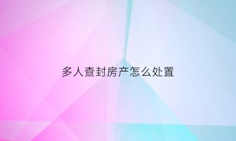 多人查封房产怎么处置(多人查封一套房子谁先拿钱)