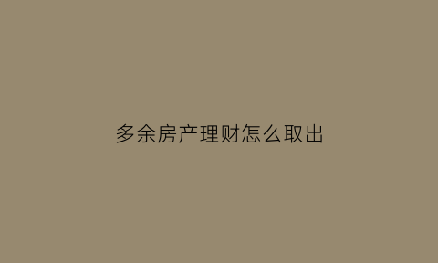 多余房产理财怎么取出(理财房产)