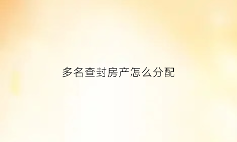 多名查封房产怎么分配(房产被多家查封)
