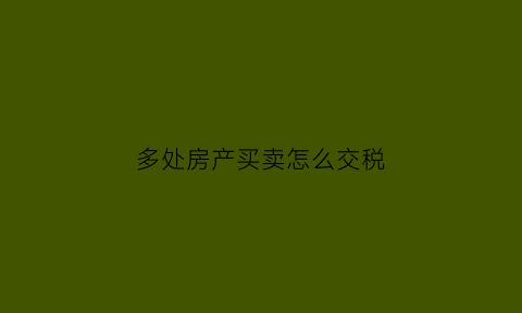 多处房产买卖怎么交税(多套房子卖房需要交的税费)