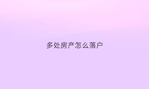 多处房产怎么落户(有多套房子户口落在哪一套上)