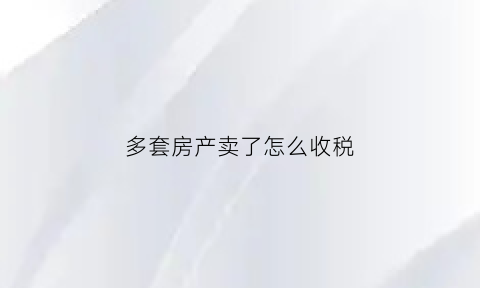 多套房产卖了怎么收税(多套房产卖了怎么收税费)