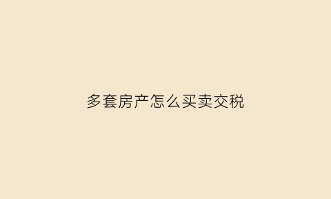 多套房产怎么买卖交税(多套房产怎么上税)